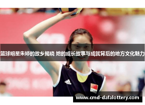 篮球明星朱婷的故乡揭晓 她的成长故事与成就背后的地方文化魅力