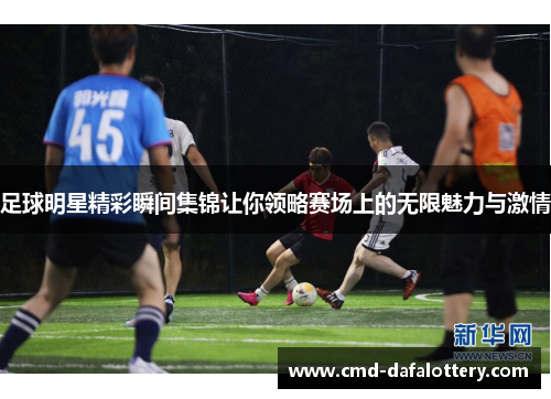足球明星精彩瞬间集锦让你领略赛场上的无限魅力与激情