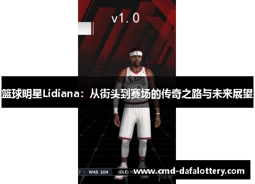 篮球明星Lidiana：从街头到赛场的传奇之路与未来展望