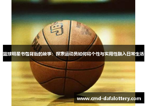 篮球明星书包背后的故事：探索运动员如何将个性与实用性融入日常生活