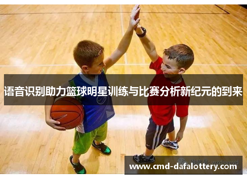 语音识别助力篮球明星训练与比赛分析新纪元的到来