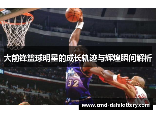 大前锋篮球明星的成长轨迹与辉煌瞬间解析
