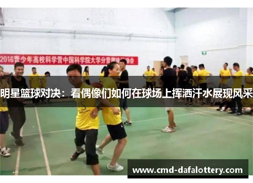 明星篮球对决：看偶像们如何在球场上挥洒汗水展现风采
