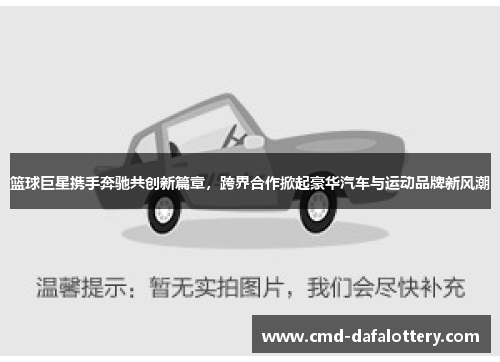 篮球巨星携手奔驰共创新篇章，跨界合作掀起豪华汽车与运动品牌新风潮