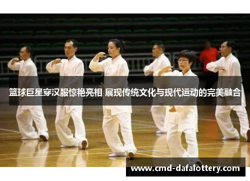 篮球巨星穿汉服惊艳亮相 展现传统文化与现代运动的完美融合