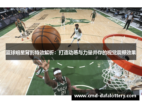 篮球明星背影特效解析：打造动感与力量并存的视觉震撼效果